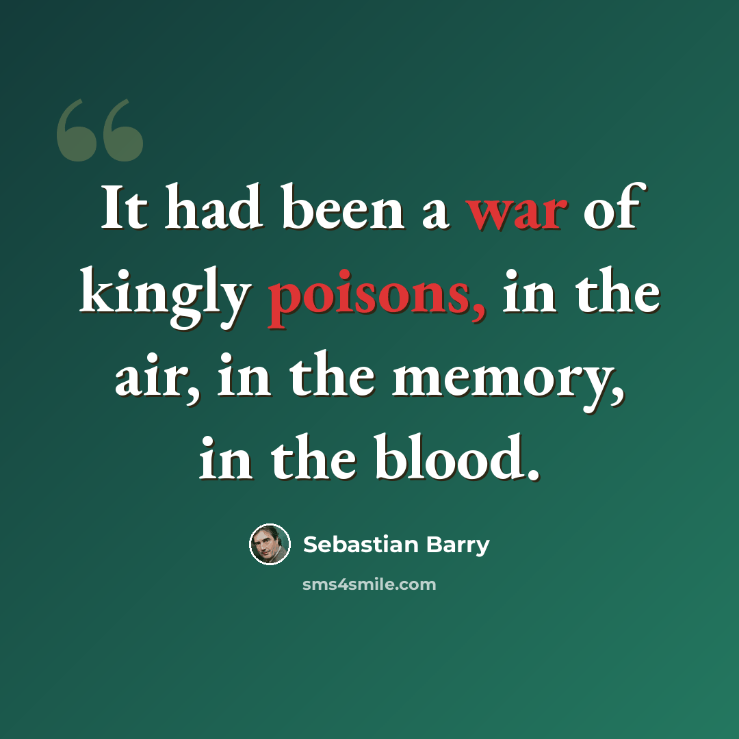 “It had been a war of kingly poisons, in the air, in the memory, in the blood.” quote by Sebastian Barry