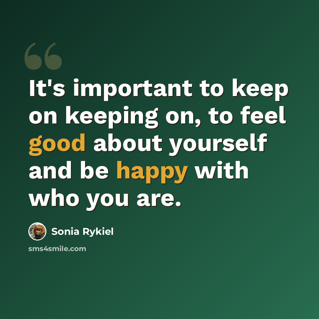 “It's important to keep on keeping on, to feel good about yourself and be happy with who you are.” quote by Sonia Rykiel