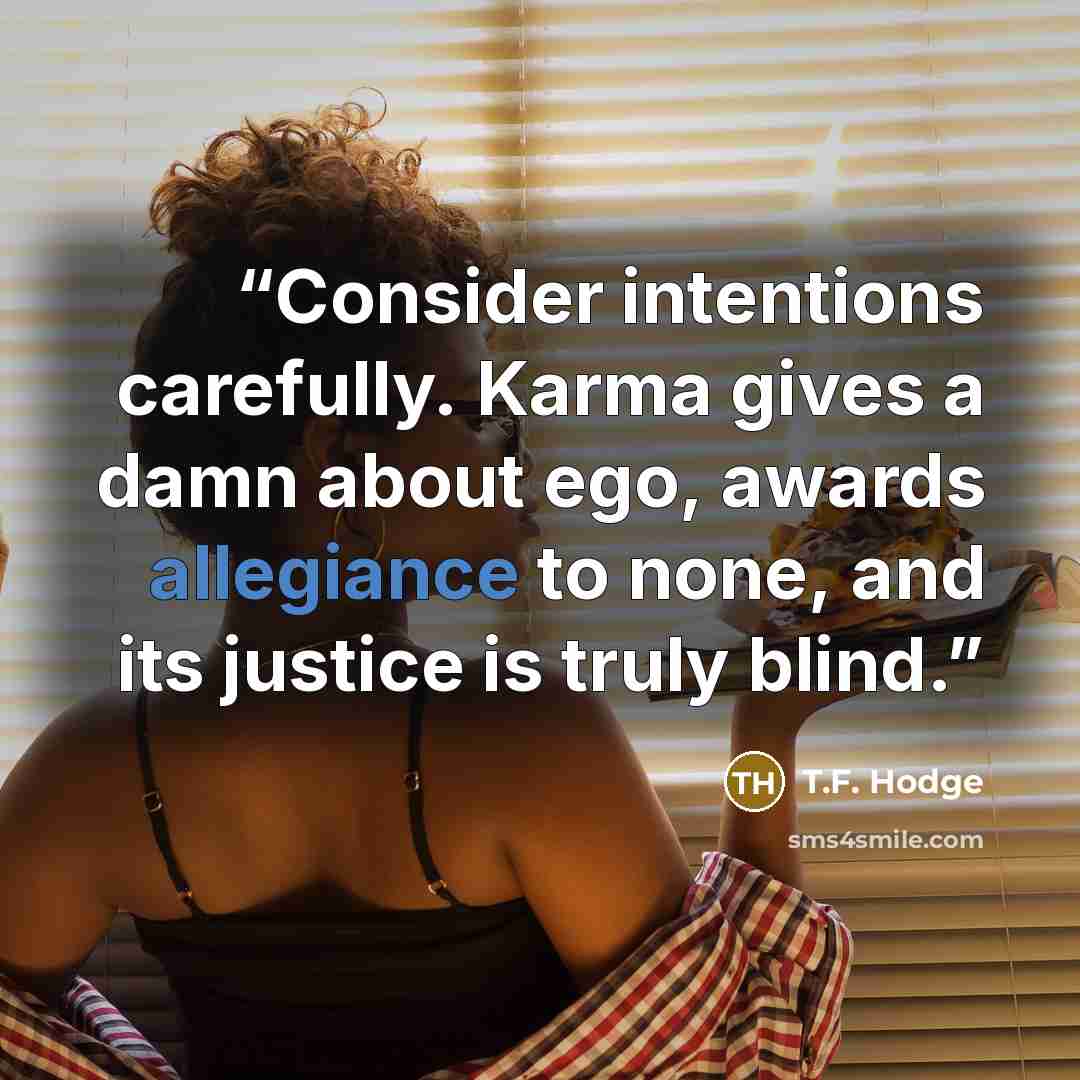 “Consider intentions carefully. Karma gives a damn about ego, awards allegiance to none, and its justice is truly blind.” quote by T.F. Hodge