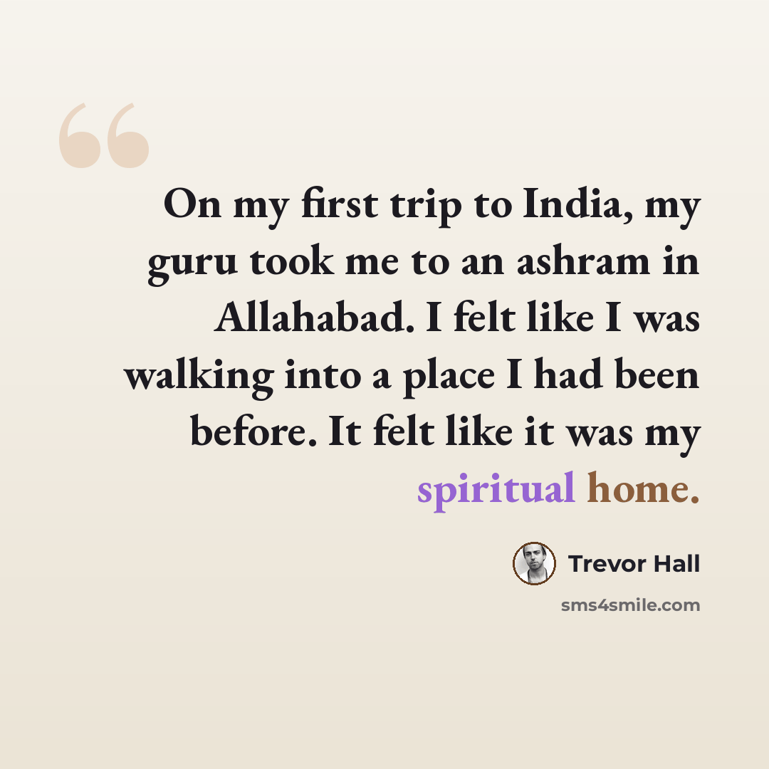 “On my first trip to India, my guru took me to an ashram in Allahabad. I felt like I was walking into a place I had been before. It felt like it was my spiritual home.” quote by Trevor Hall