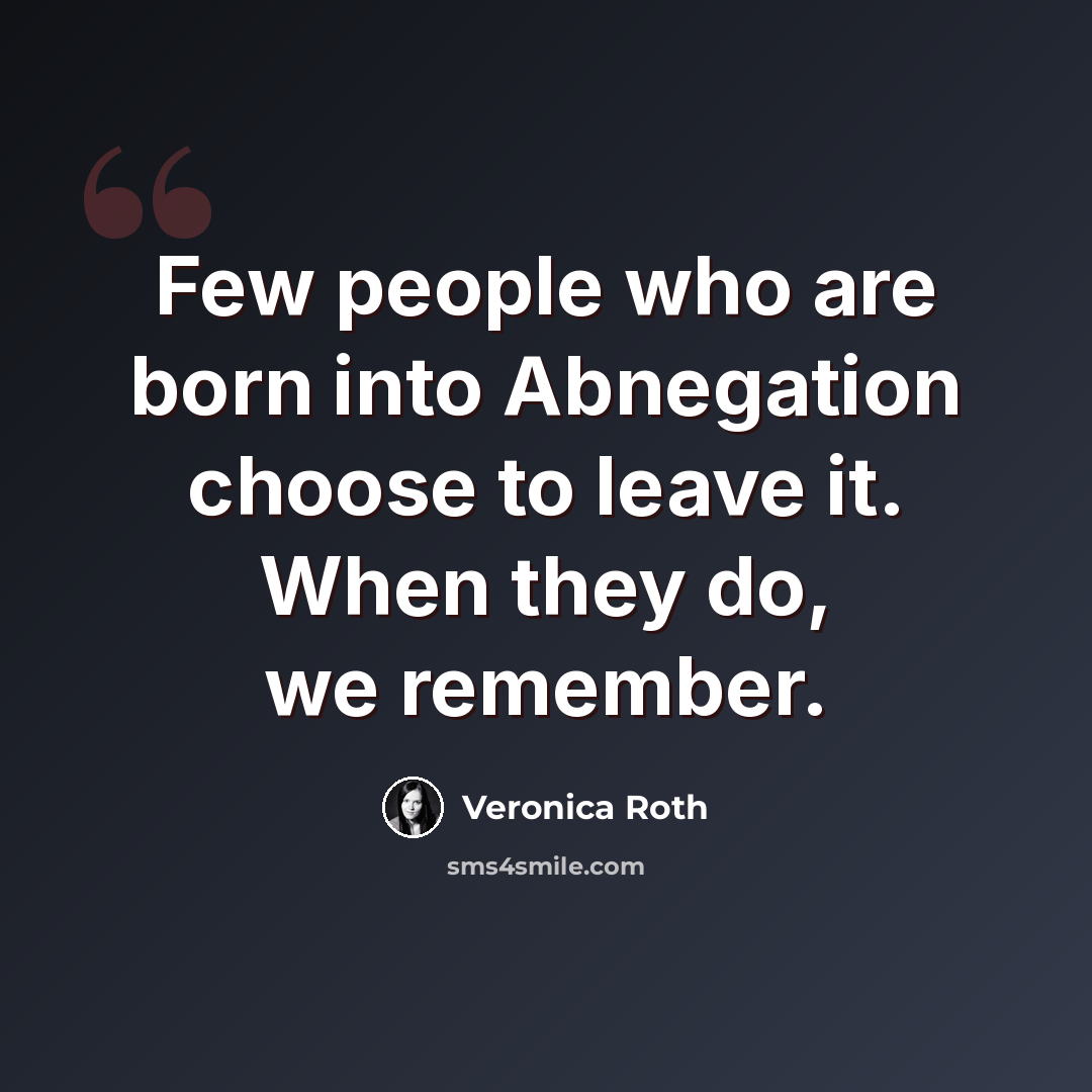 “Few people who are born into Abnegation choose to leave it. When they do, we remember.” quote by Veronica Roth