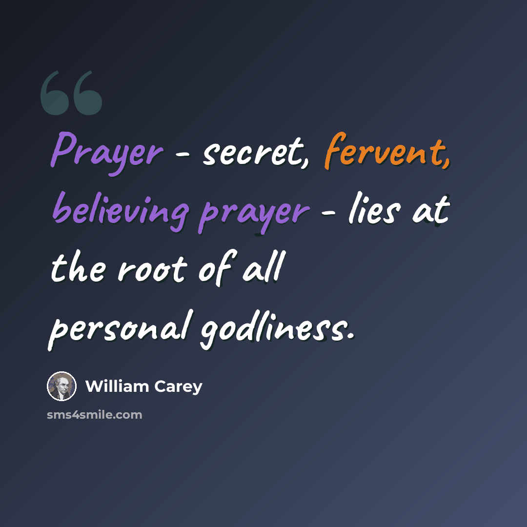 “Prayer - secret, fervent, believing prayer - lies at the root of all personal godliness.” quote by William Carey