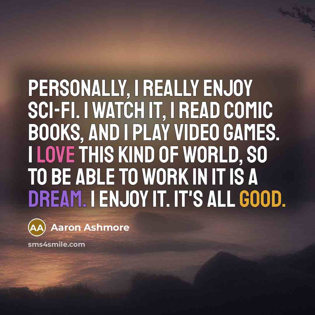 “Personally, I really enjoy sci-fi. I watch it, I read comic books, and I play video games. I love this kind of world, so to be able to work in it is a dream. I enjoy it. It's all good.” quote by Aaron Ashmore