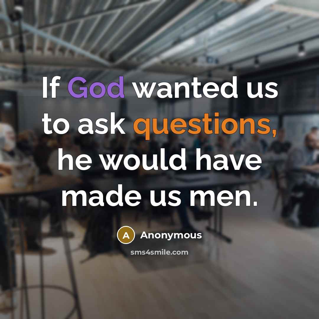“If God wanted us to ask questions, he would have made us men.” quote by Anonymous