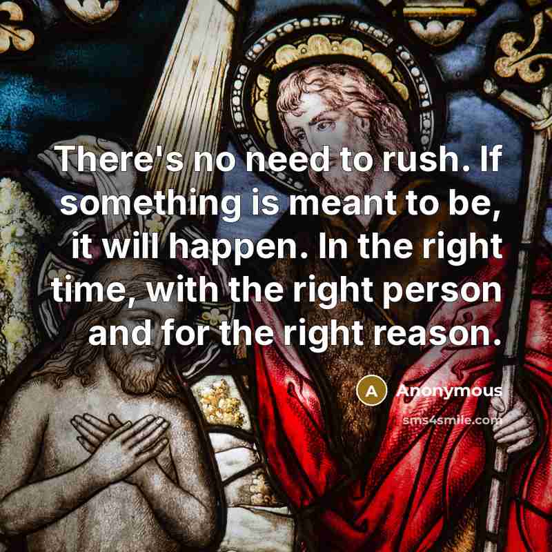 “There's no need to rush. If something is meant to be, it will happen. In the right time, with the right person and for the right reason.” quote by Anonymous