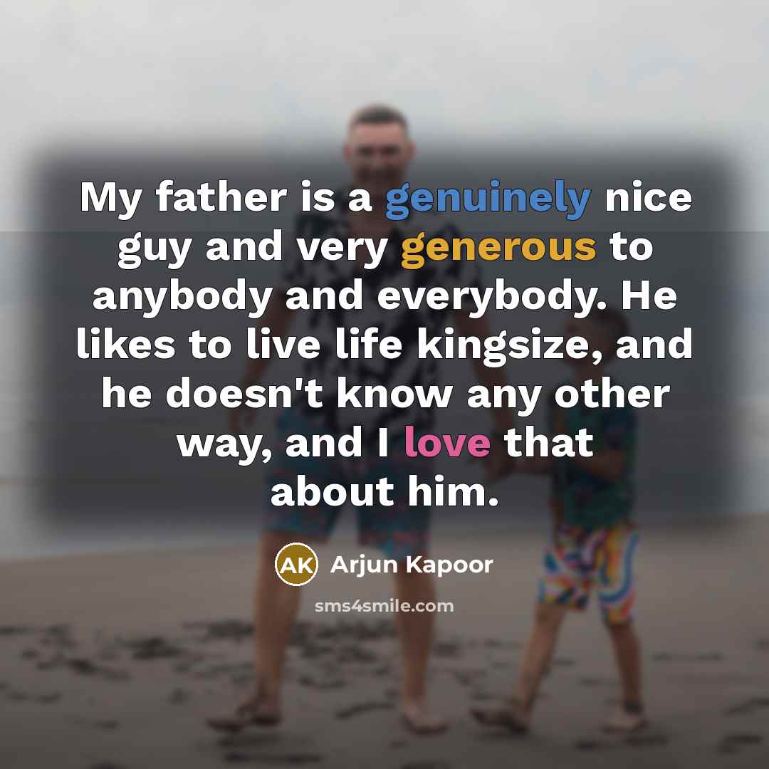 “My father is a genuinely nice guy and very generous to anybody and everybody. He likes to live life kingsize, and he doesn't know any other way, and I love that about him.” quote by Arjun Kapoor