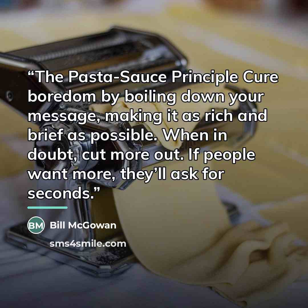 “The Pasta-Sauce Principle Cure boredom by boiling down your message, making it as rich and brief as possible. When in doubt, cut more out. If people want more, they’ll ask for seconds.” quote by Bill McGowan