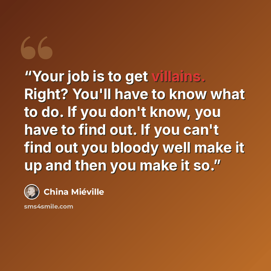 “Your job is to get villains. Right? You'll have to know what to do. If you don't know, you have to find out. If you can't find out you bloody well make it up and then you make it so.” quote by China Miéville