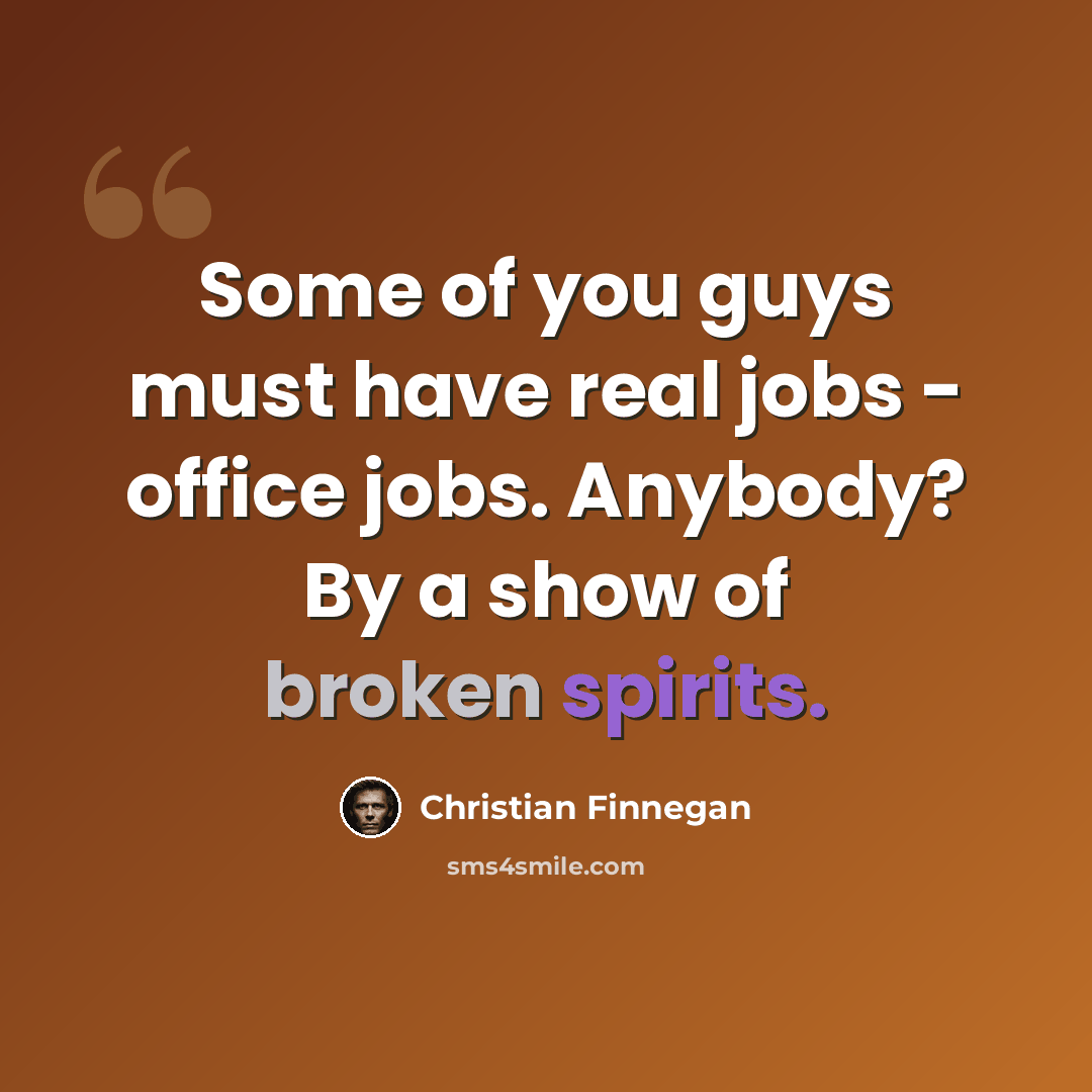 “Some of you guys must have real jobs - office jobs. Anybody? By a show of broken spirits.” quote by Christian Finnegan