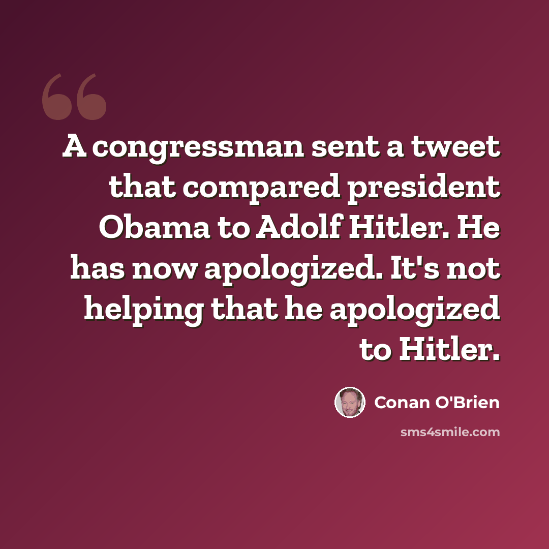 “A congressman sent a tweet that compared president Obama to Adolf Hitler. He has now apologized. It's not helping that he apologized to Hitler.” quote by Conan O'Brien