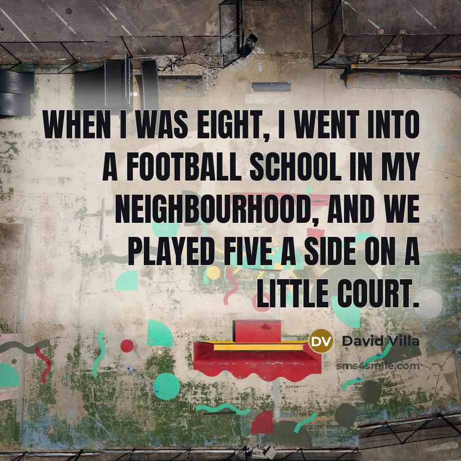 “When I was eight, I went into a football school in my neighbourhood, and we played five a side on a little court.” quote by David Villa