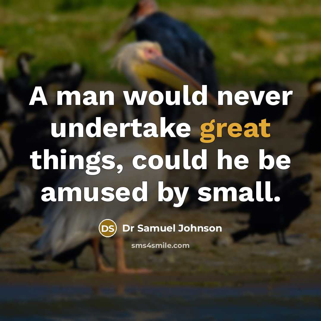 “A man would never undertake great things, could he be amused by small.” quote by Dr Samuel Johnson