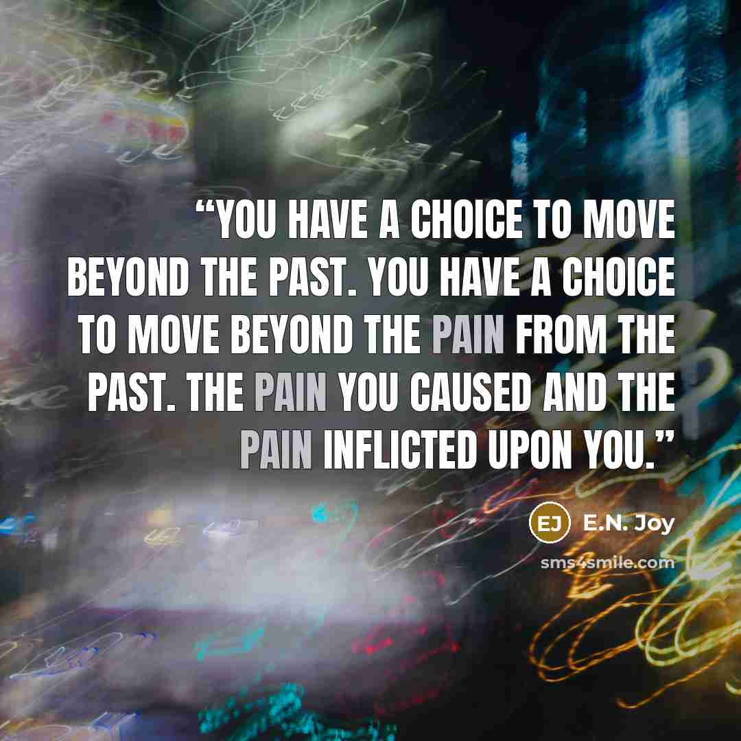 “You have a choice to move beyond the past. You have a choice to move beyond the pain from the past. The pain you caused and the pain inflicted upon you.” quote by E.N. Joy
