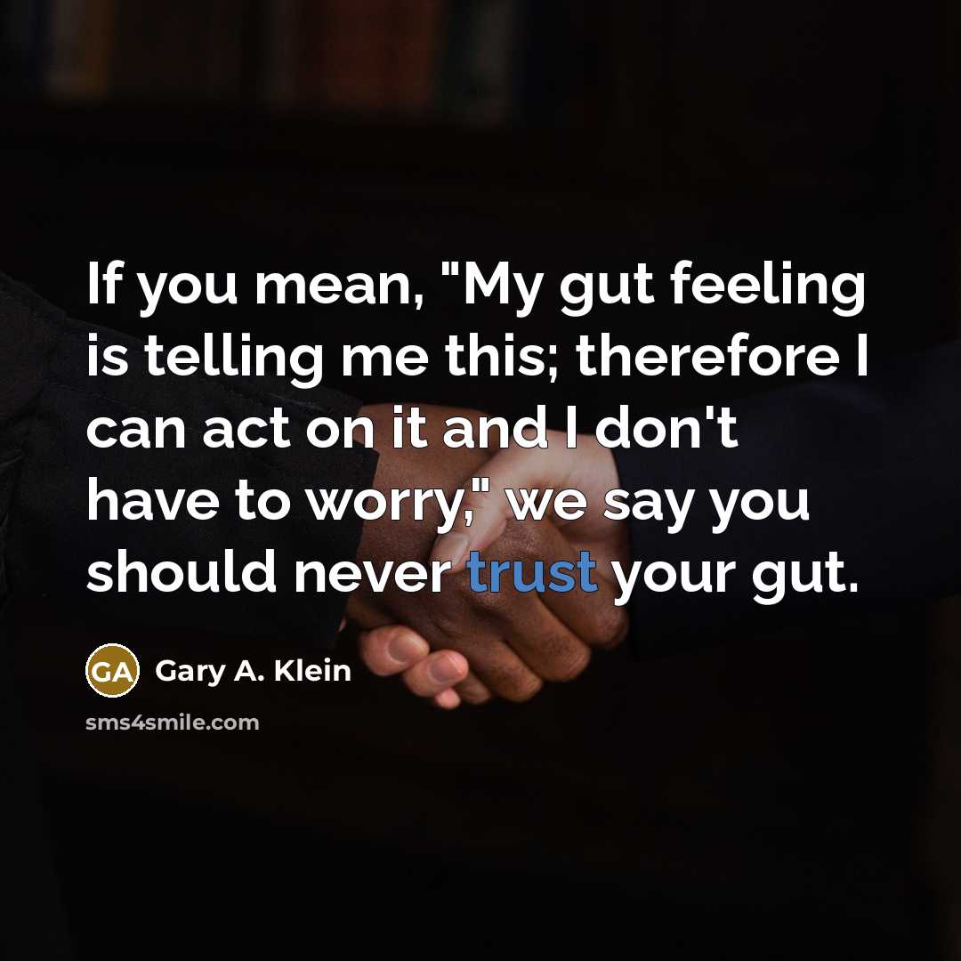 “If you mean, "My gut feeling is telling me this; therefore I can act on it and I don't have to worry," we say you should never trust your gut.” quote by Gary A. Klein