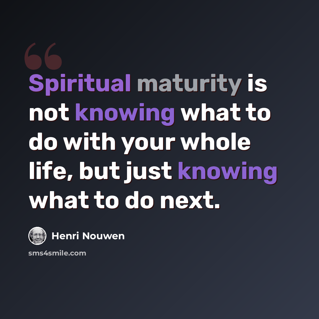“Spiritual maturity is not knowing what to do with your whole life, but just knowing what to do next.” quote by Henri Nouwen