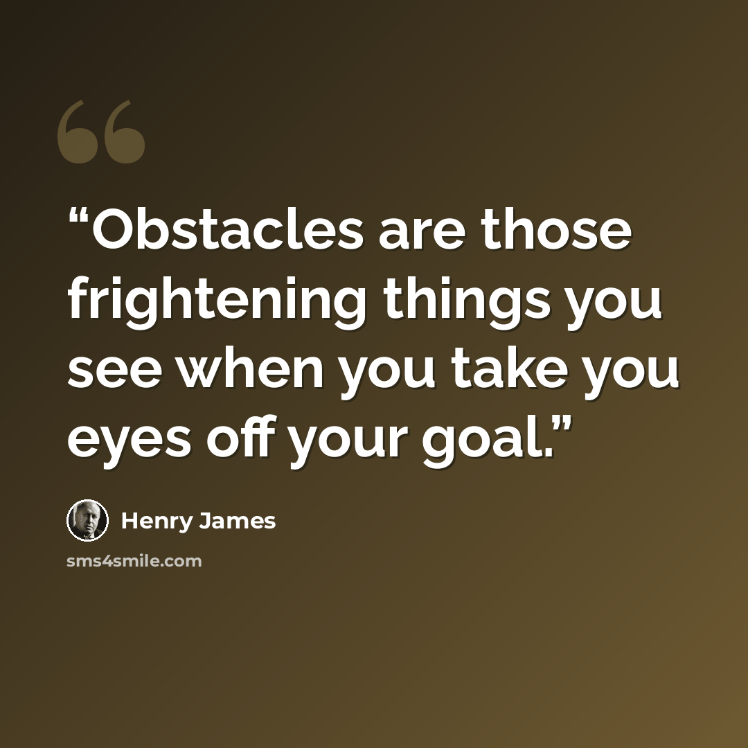 “Obstacles are those frightening things you see when you take you eyes off your goal.” quote by Henry James