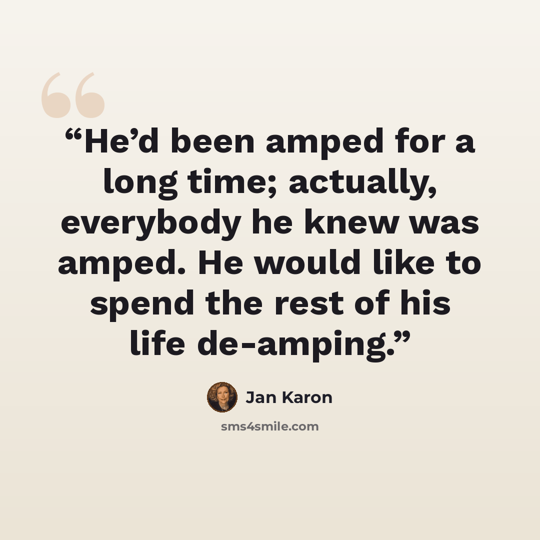 “He’d been amped for a long time; actually, everybody he knew was amped. He would like to spend the rest of his life de-amping.” quote by Jan Karon