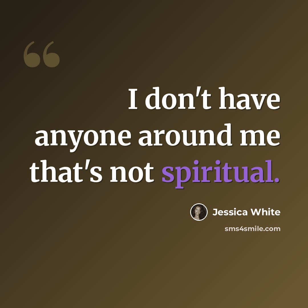 “I don't have anyone around me that's not spiritual.” quote by Jessica White