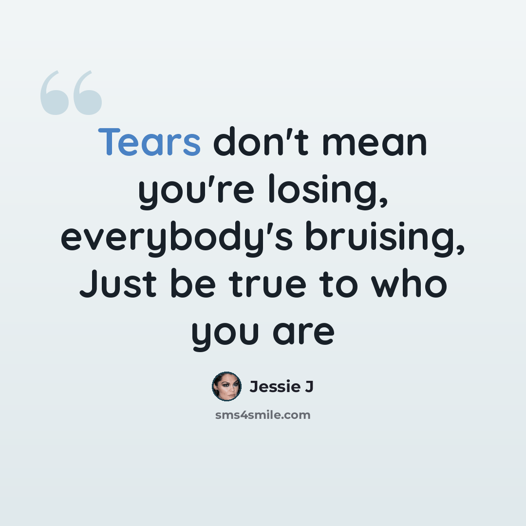 “Tears don't mean you're losing, everybody's bruising, Just be true to who you are” quote by Jessie J