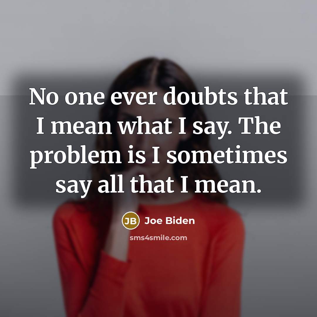“No one ever doubts that I mean what I say. The problem is I sometimes say all that I mean.” quote by Joe Biden