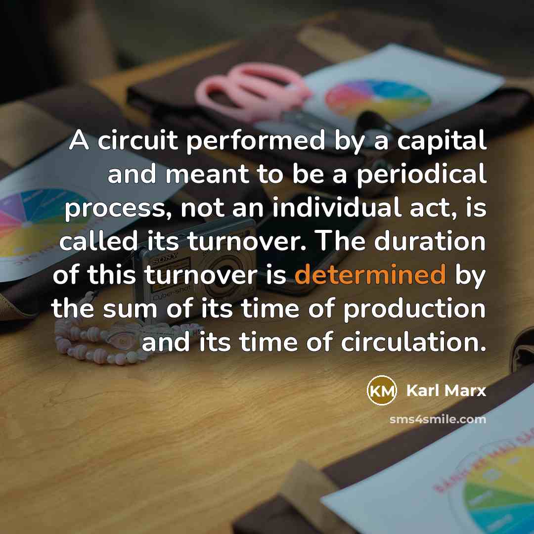 “A circuit performed by a capital and meant to be a periodical process, not an individual act, is called its turnover. The duration of this turnover is determined by the sum of its time of production and its time of circulation.” quote by Karl Marx