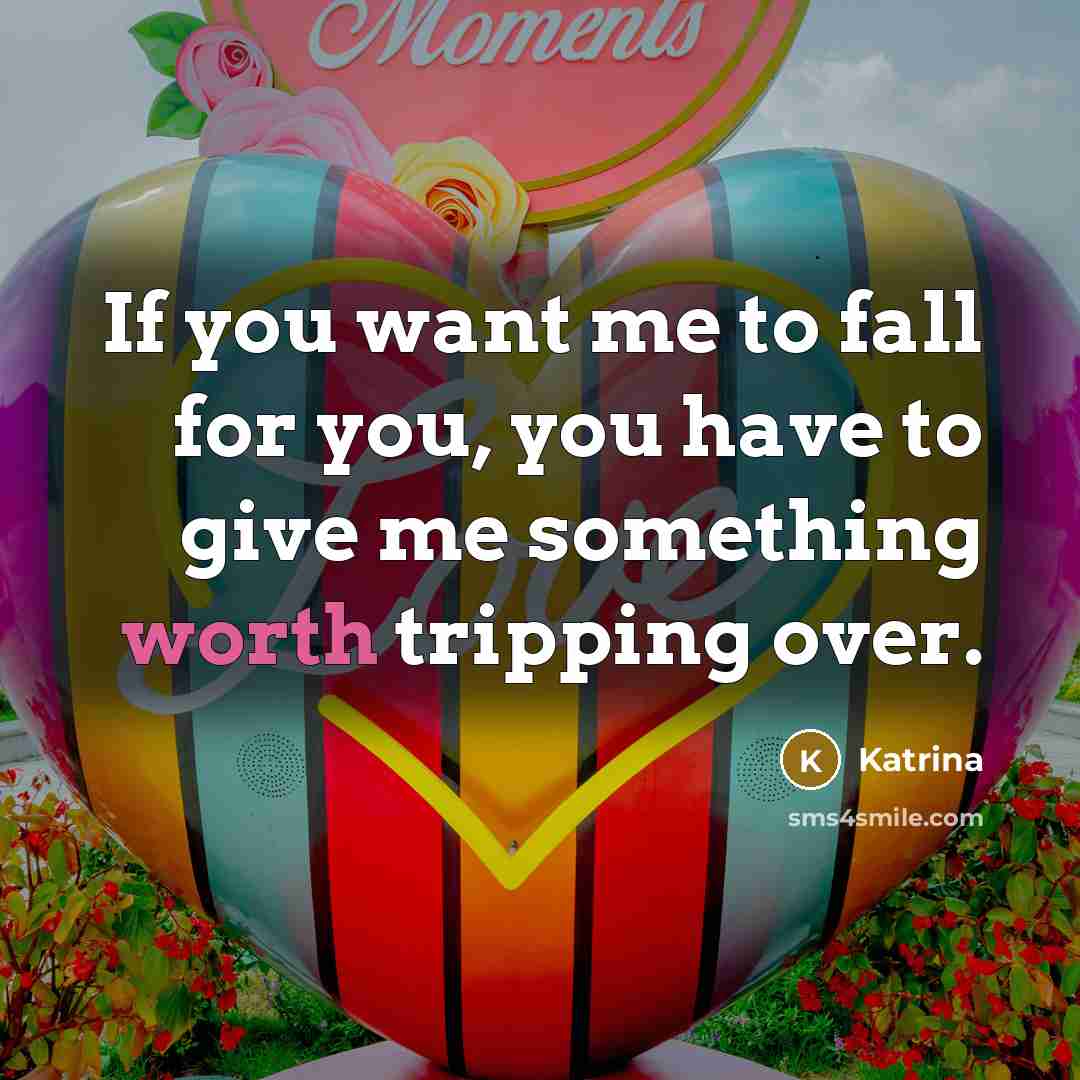 “If you want me to fall for you, you have to give me something worth tripping over.” quote by Katrina