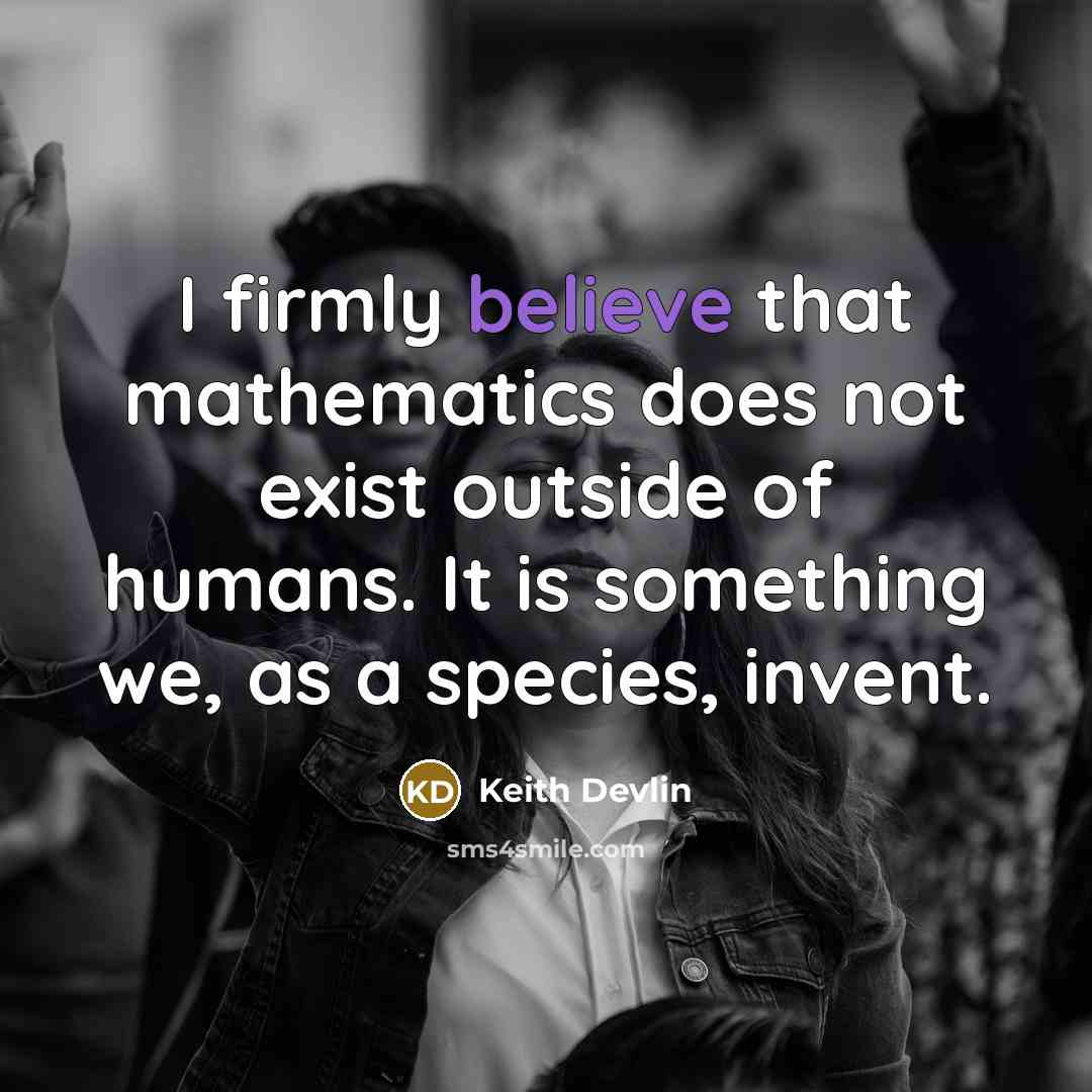 “I firmly believe that mathematics does not exist outside of humans. It is something we, as a species, invent.” quote by Keith Devlin