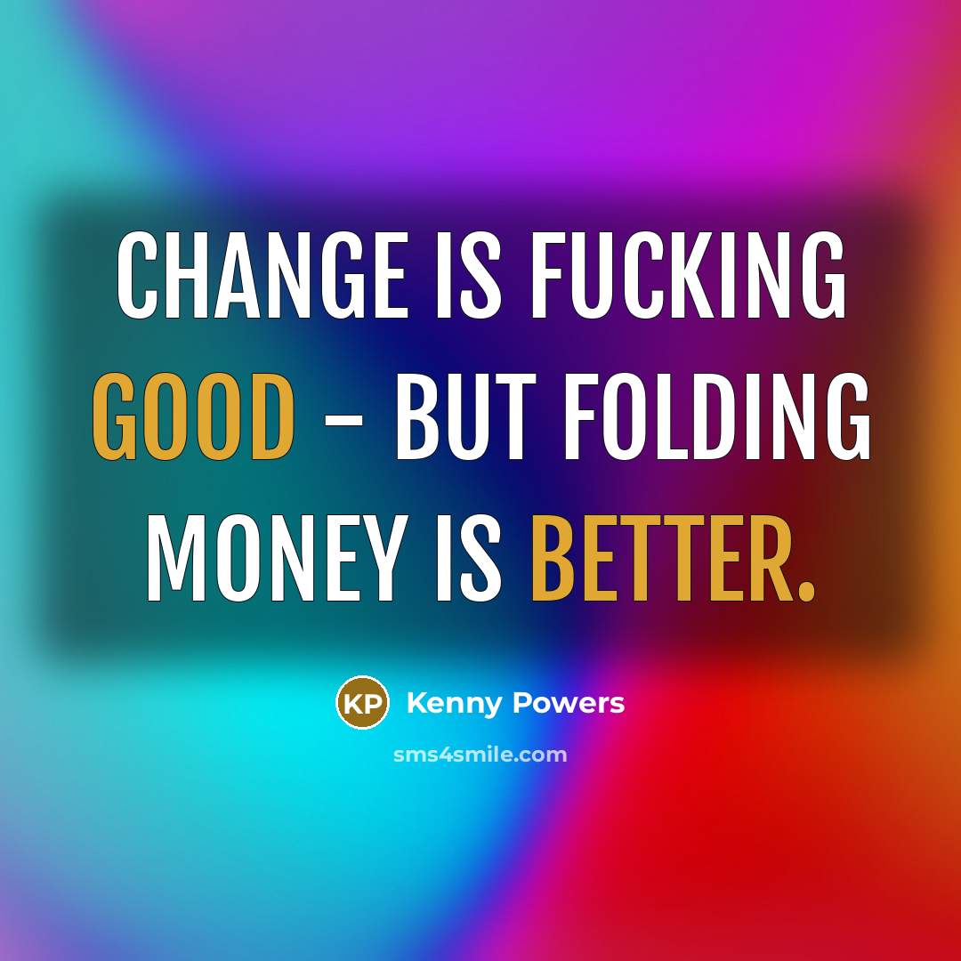 “Change is fucking good - but folding money is better.” quote by Kenny Powers