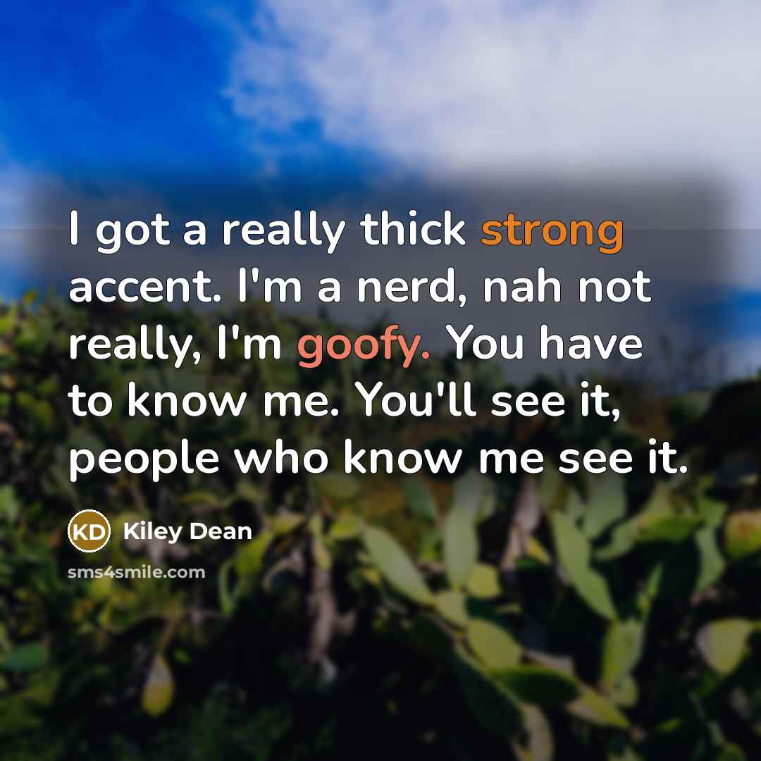 “I got a really thick strong accent. I'm a nerd, nah not really, I'm goofy. You have to know me. You'll see it, people who know me see it.” quote by Kiley Dean