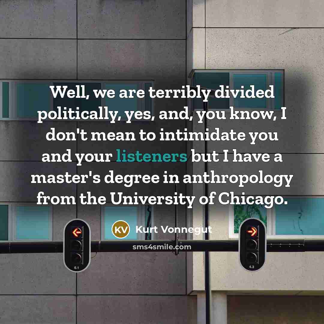 “Well, we are terribly divided politically, yes, and, you know, I don't mean to intimidate you and your listeners but I have a master's degree in anthropology from the University of Chicago.” quote by Kurt Vonnegut