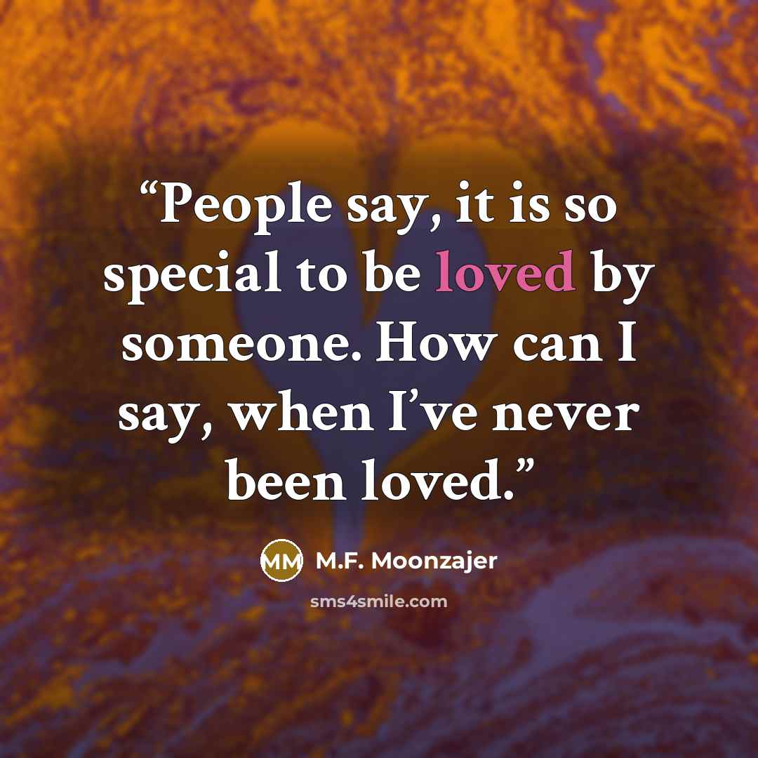 “People say, it is so special to be loved by someone. How can I say, when I’ve never been loved.” quote by M.F. Moonzajer