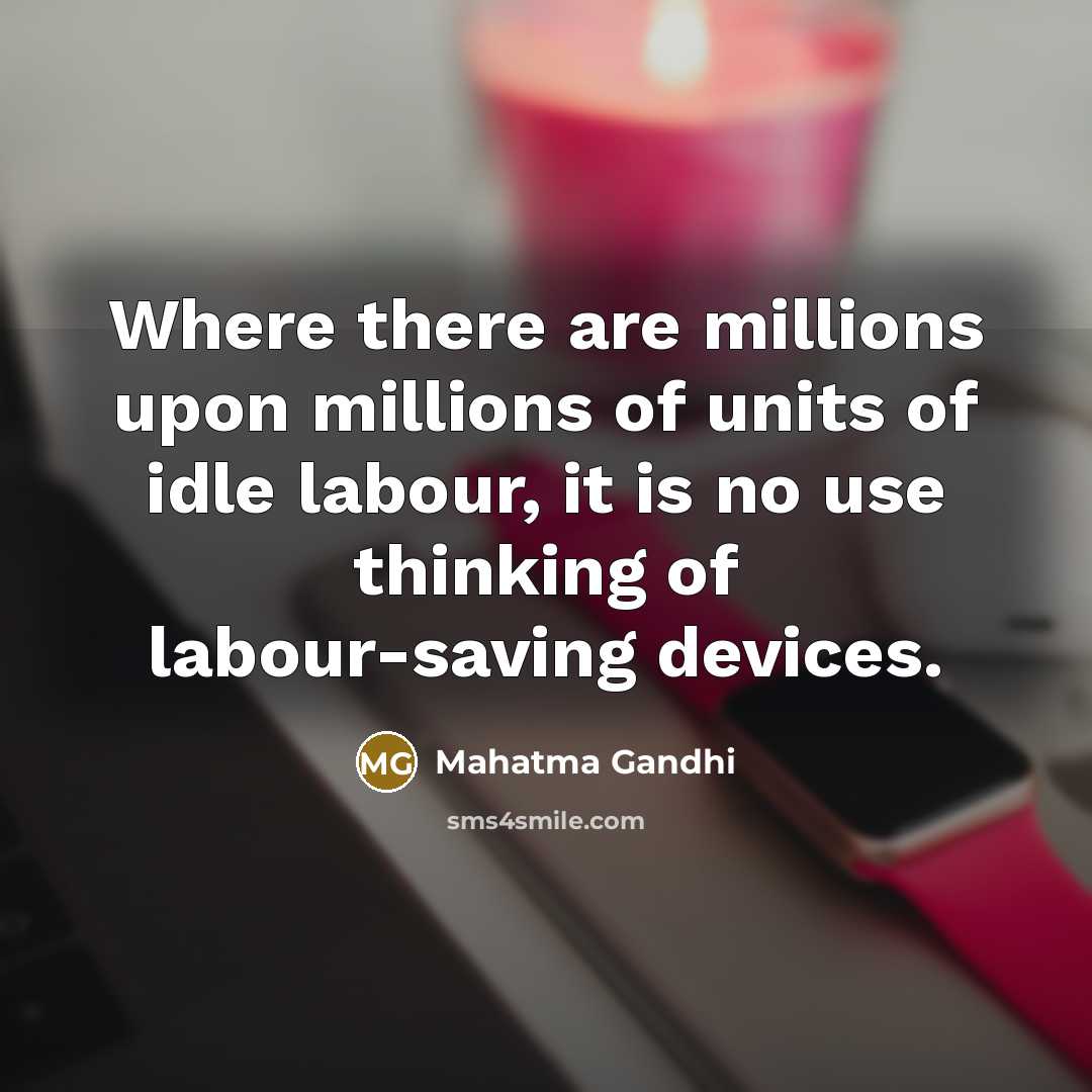 “Where there are millions upon millions of units of idle labour, it is no use thinking of labour-saving devices.” quote by Mahatma Gandhi