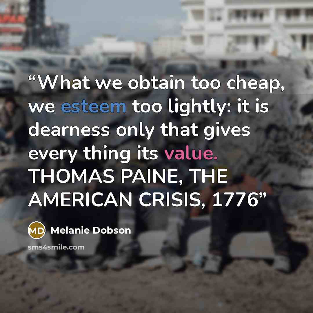 “What we obtain too cheap, we esteem too lightly: it is dearness only that gives every thing its value. THOMAS PAINE, THE AMERICAN CRISIS, 1776” quote by Melanie Dobson