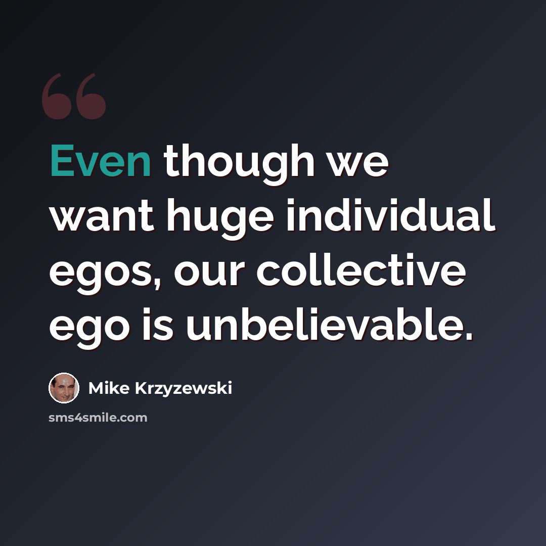 “Even though we want huge individual egos, our collective ego is unbelievable.” quote by Mike Krzyzewski