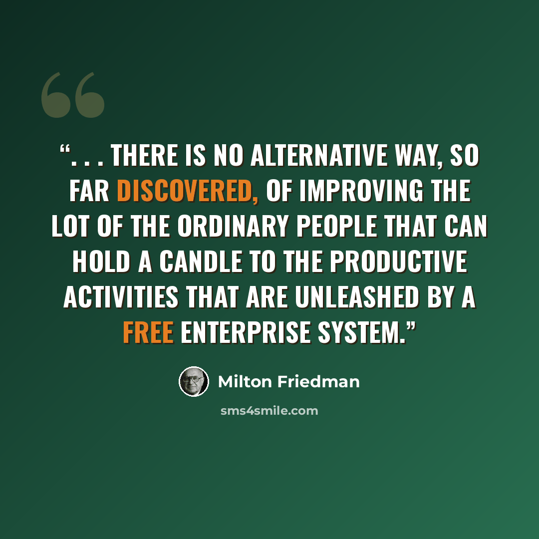 “. . . there is no alternative way, so far discovered, of improving the lot of the ordinary people that can hold a candle to the productive activities that are unleashed by a free enterprise system.” quote by Milton Friedman