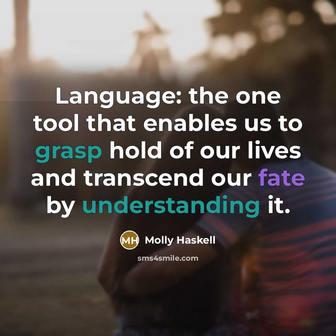 “Language: the one tool that enables us to grasp hold of our lives and transcend our fate by understanding it.” quote by Molly Haskell