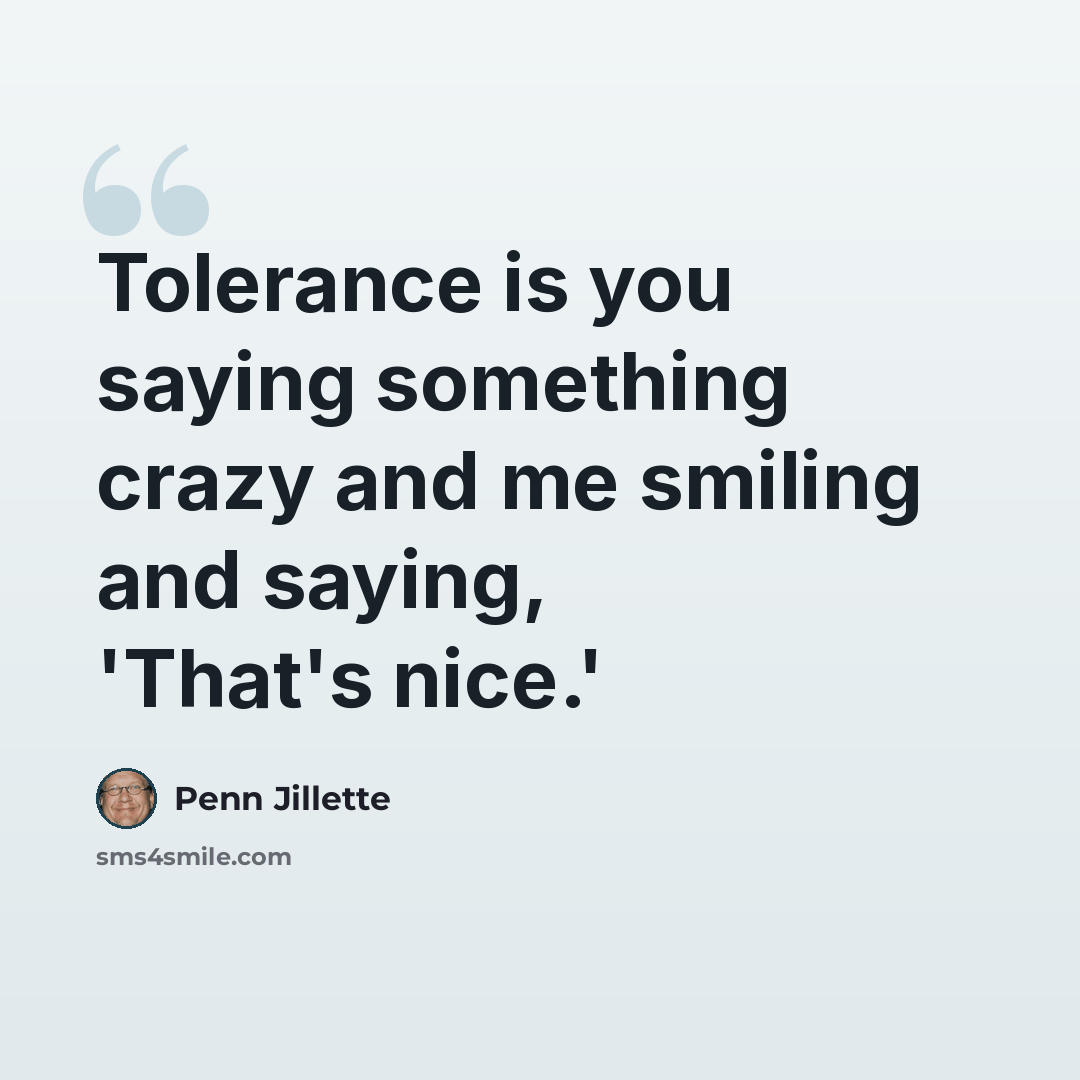 “Tolerance is you saying something crazy and me smiling and saying, 'That's nice.'” quote by Penn Jillette