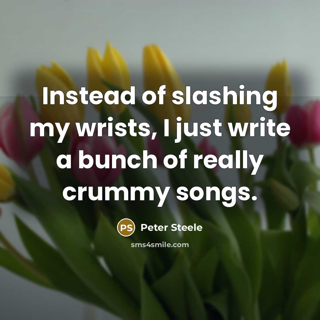 “Instead of slashing my wrists, I just write a bunch of really crummy songs.” quote by Peter Steele
