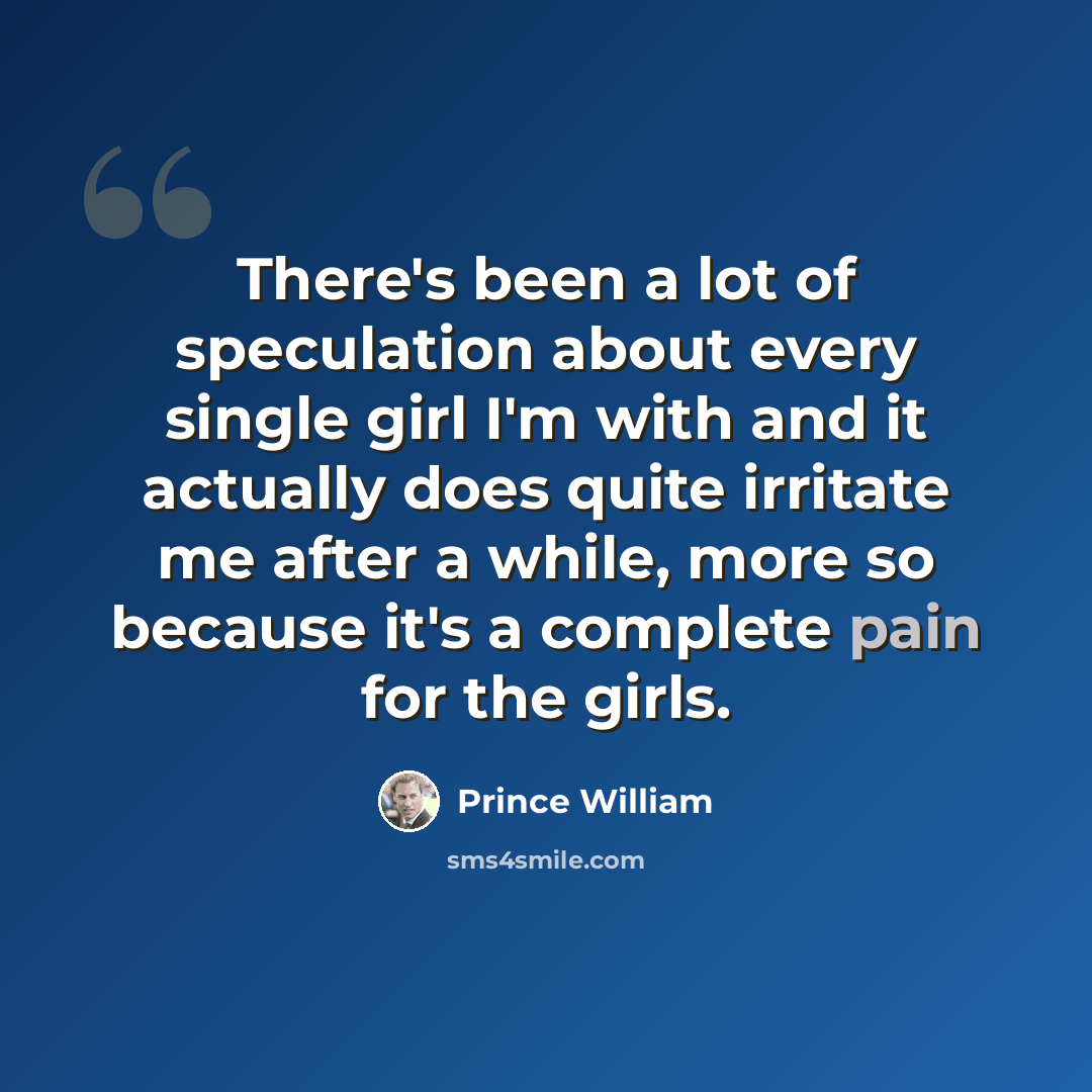 “There's been a lot of speculation about every single girl I'm with and it actually does quite irritate me after a while, more so because it's a complete pain for the girls.” quote by Prince William