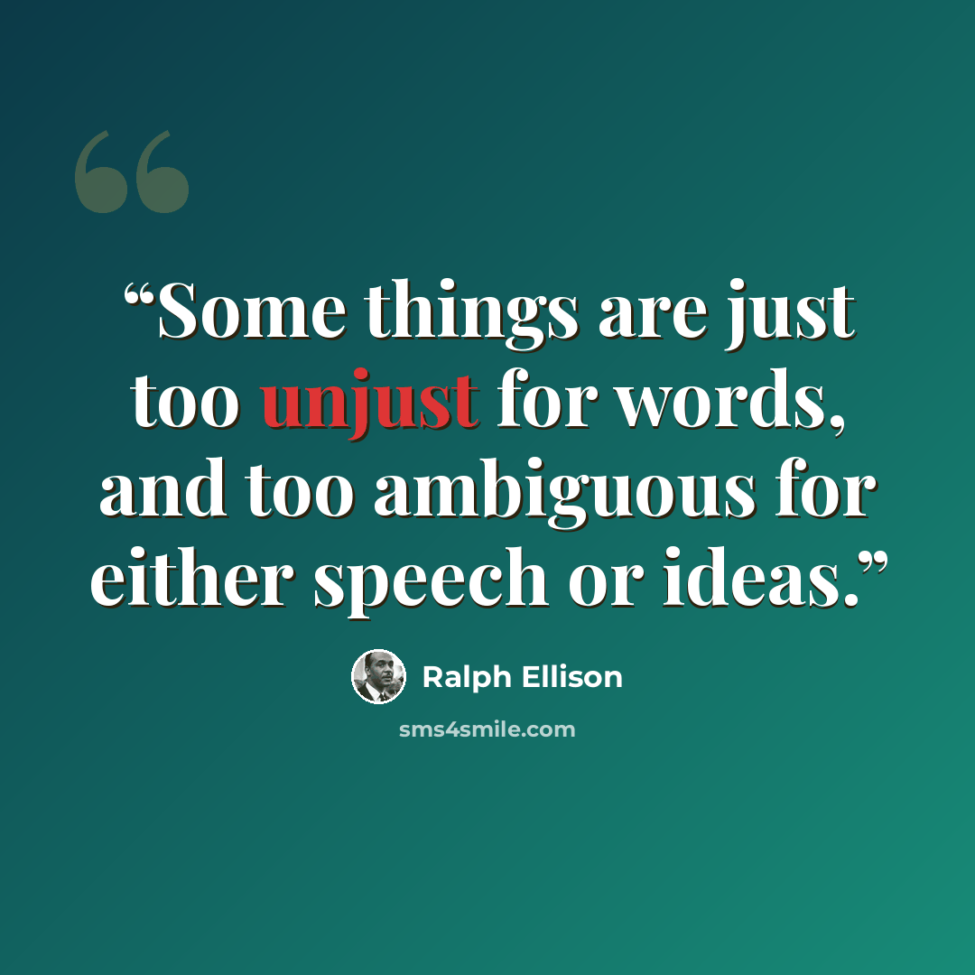 “Some things are just too unjust for words, and too ambiguous for either speech or ideas.” quote by Ralph Ellison