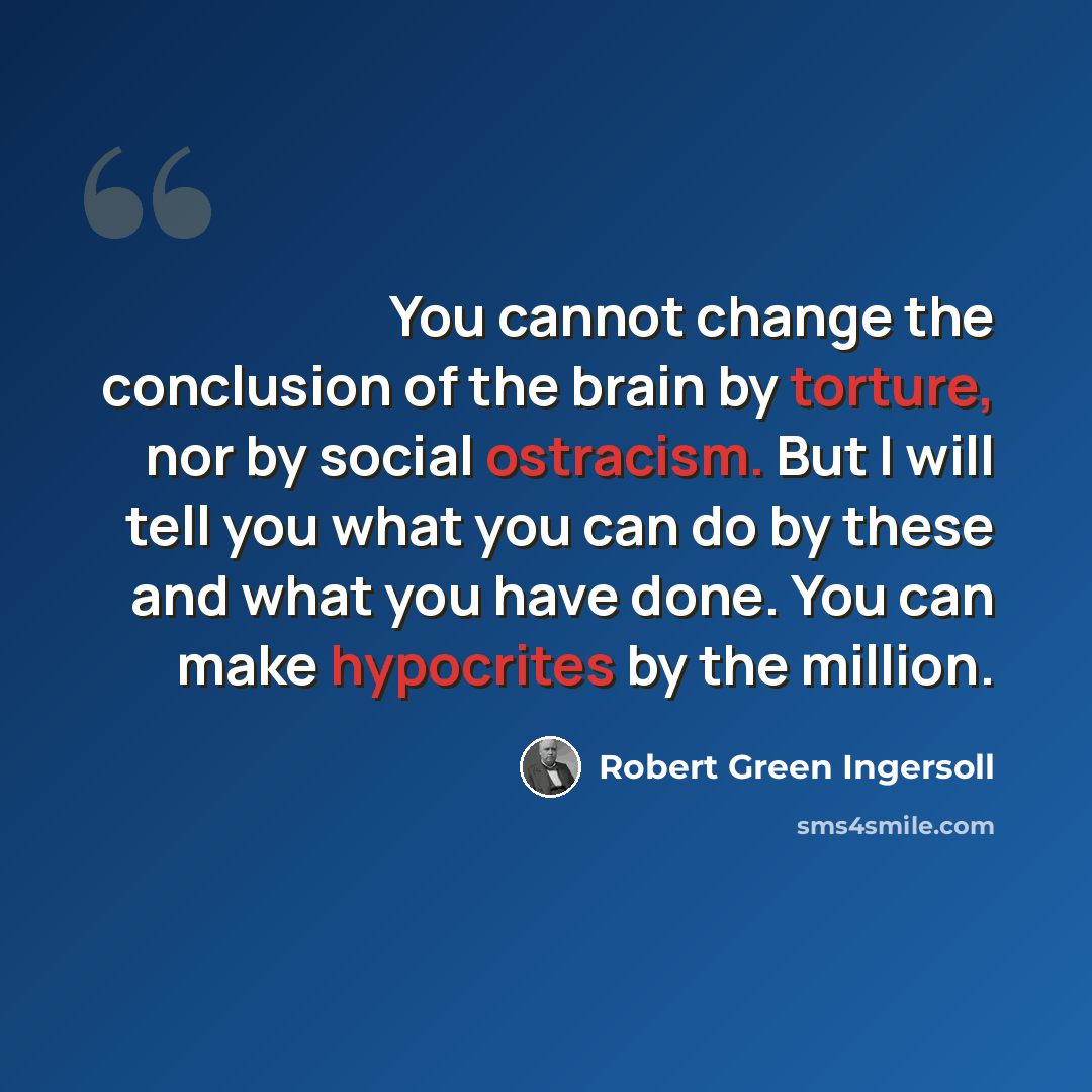 “You cannot change the conclusion of the brain by torture, nor by social ostracism. But I will tell you what you can do by these and what you have done. You can make hypocrites by the million.” quote by Robert Green Ingersoll