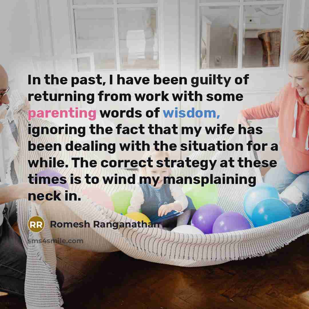 “In the past, I have been guilty of returning from work with some parenting words of wisdom, ignoring the fact that my wife has been dealing with the situation for a while. The correct strategy at these times is to wind my mansplaining neck in.” quote by Romesh Ranganathan