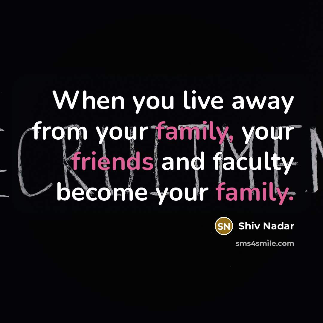 “When you live away from your family, your friends and faculty become your family.” quote by Shiv Nadar