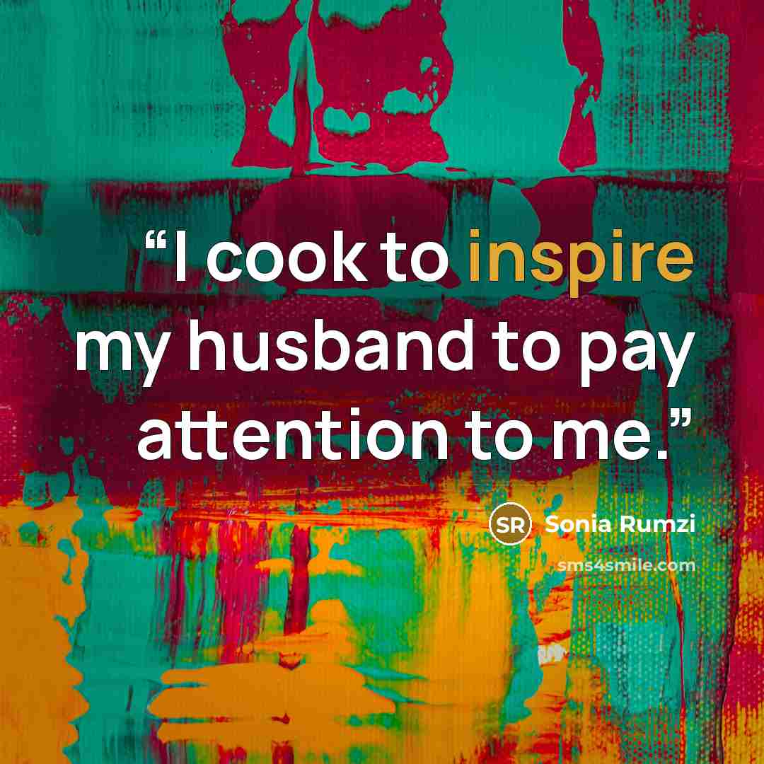 “I cook to inspire my husband to pay attention to me.” quote by Sonia Rumzi