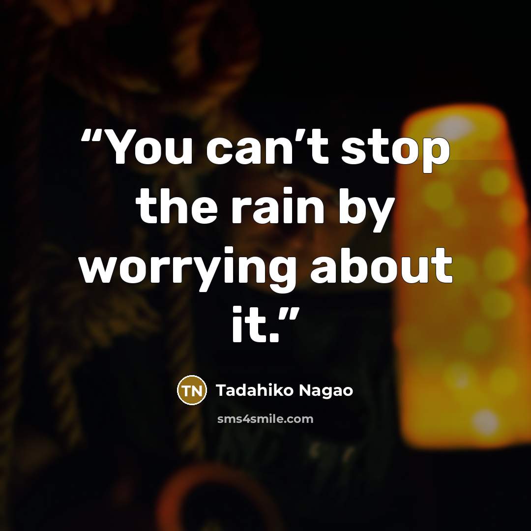 “You can’t stop the rain by worrying about it.” quote by Tadahiko Nagao