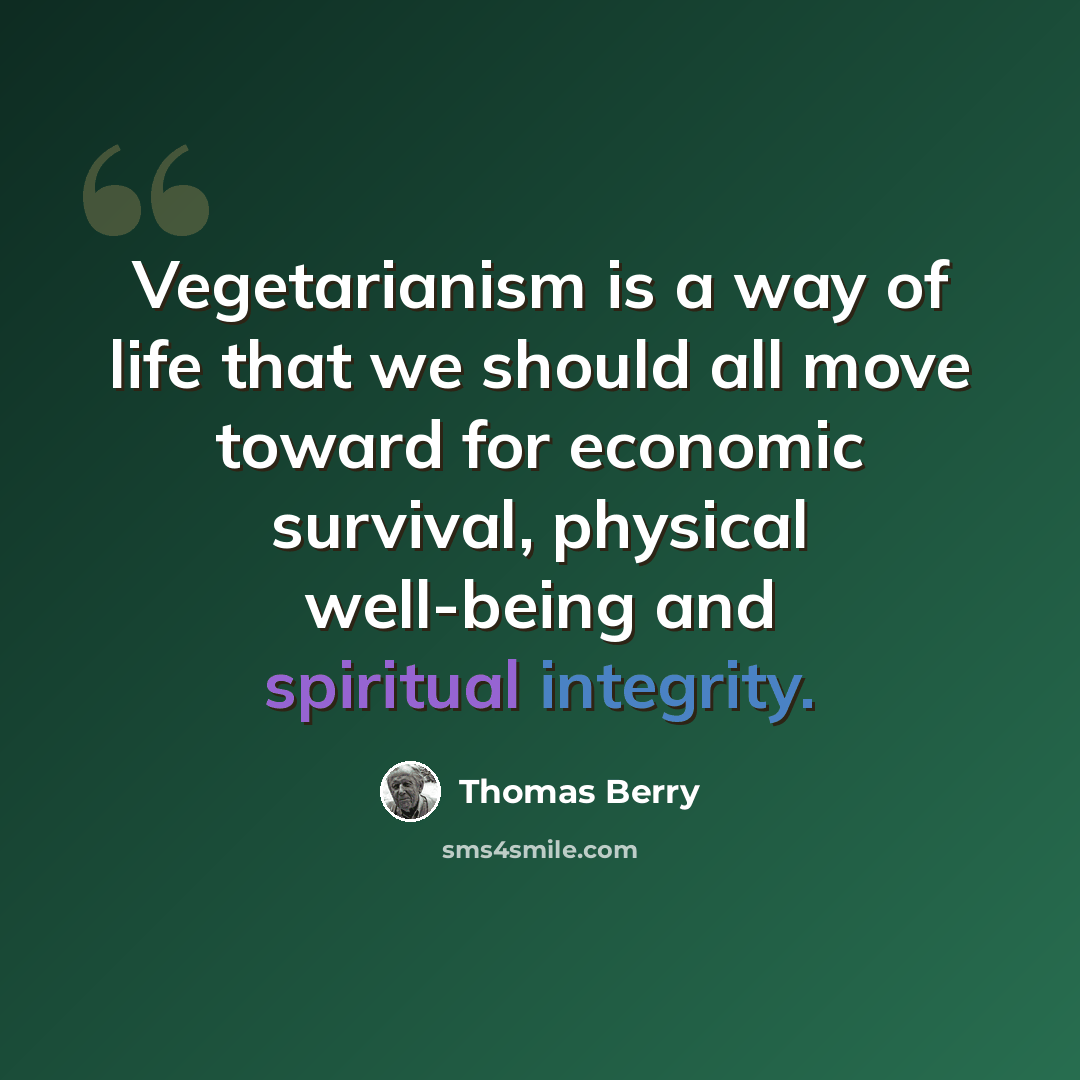 “Vegetarianism is a way of life that we should all move toward for economic survival, physical well-being and spiritual integrity.” quote by Thomas Berry