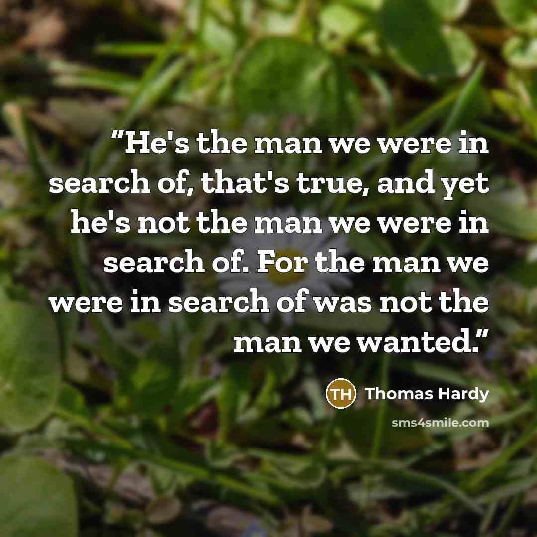 “He's the man we were in search of, that's true, and yet he's not the man we were in search of. For the man we were in search of was not the man we wanted.” quote by Thomas Hardy
