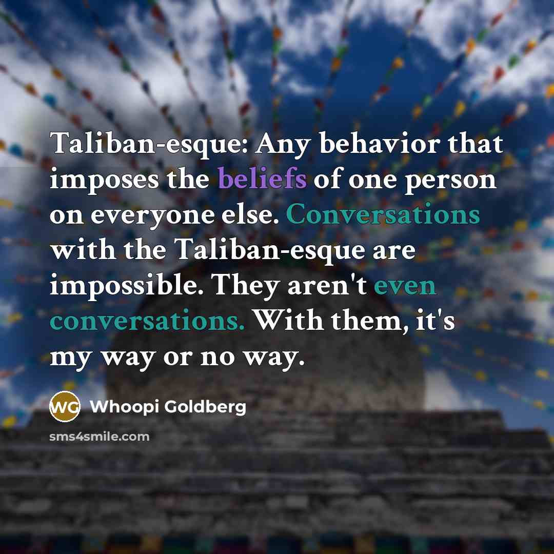“Taliban-esque: Any behavior that imposes the beliefs of one person on everyone else. Conversations with the Taliban-esque are impossible. They aren't even conversations. With them, it's my way or no way.” quote by Whoopi Goldberg