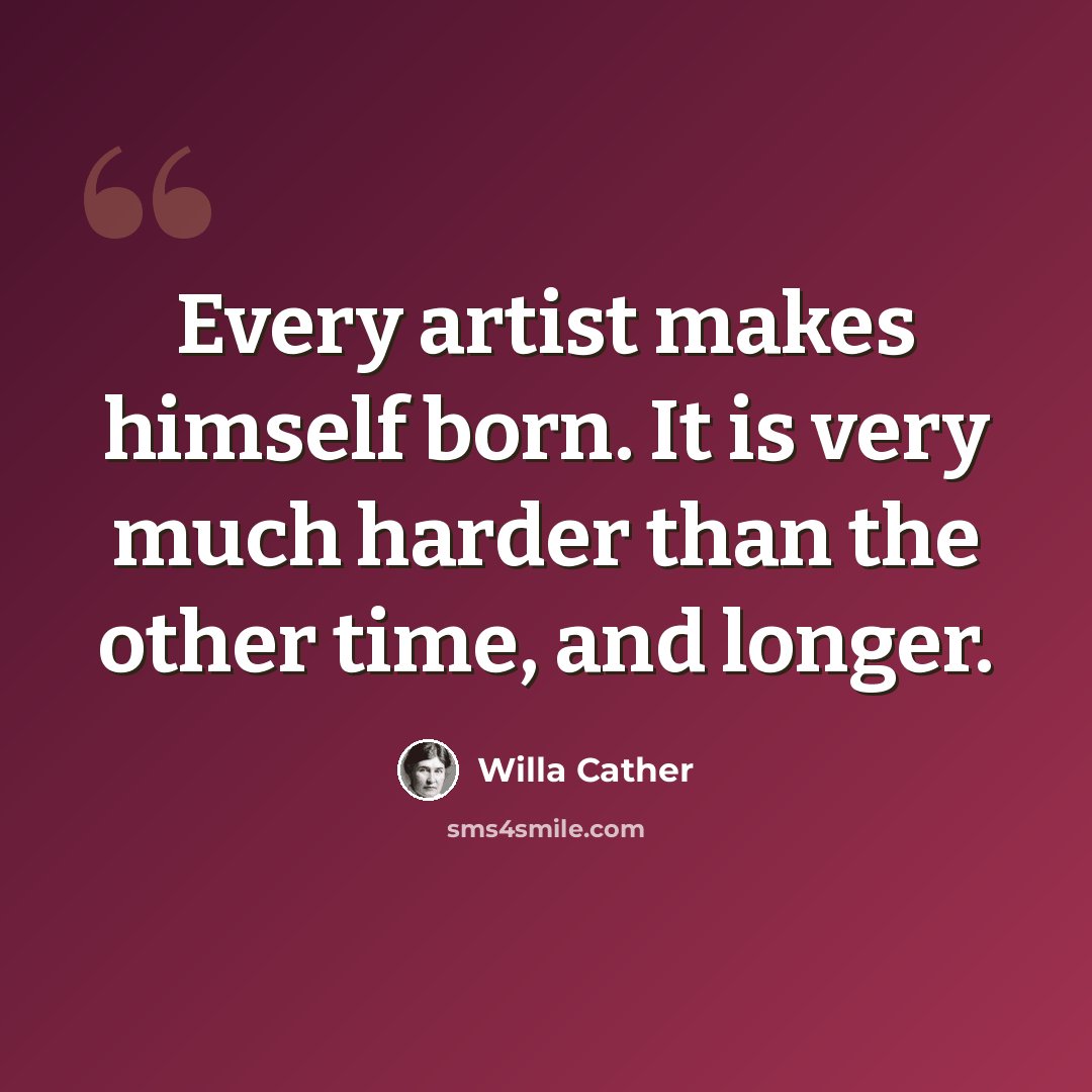 “Every artist makes himself born. It is very much harder than the other time, and longer.” quote by Willa Cather