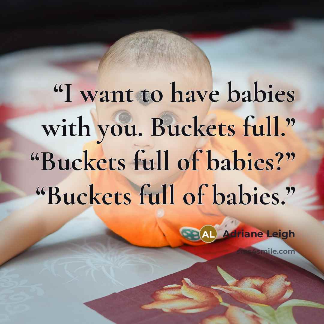 “I want to have babies with you. Buckets full.” “Buckets full of babies?” “Buckets full of babies.” quote by Adriane Leigh